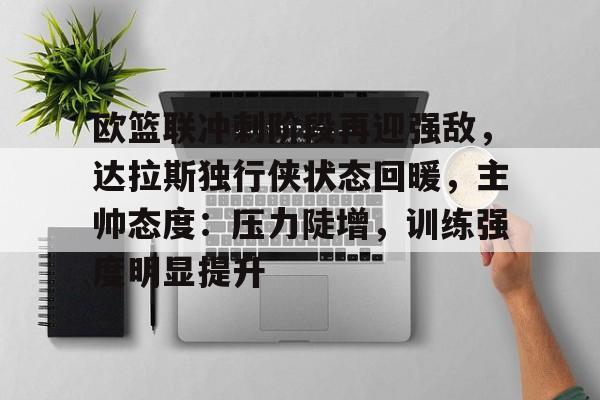 爱游戏-欧篮联冲刺阶段再迎强敌，达拉斯独行侠状态回暖，主帅态度：压力陡增，训练强度明显提升的简单介绍