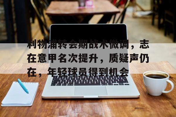 开云-关于利物浦转会期战术微调，志在意甲名次提升，质疑声仍在，年轻球员得到机会的信息