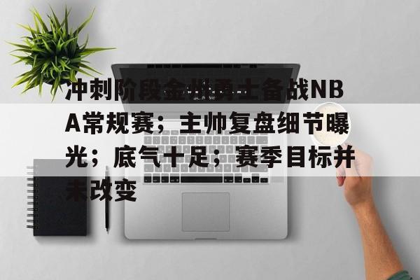 九游-冲刺阶段金州勇士备战NBA常规赛；主帅复盘细节曝光；底气十足；赛季目标并未改变的简单介绍