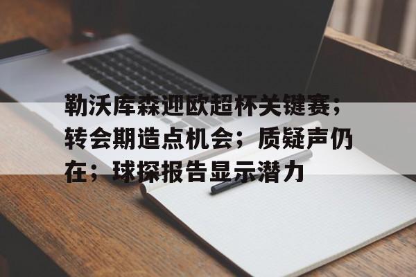 勒沃库森迎欧超杯关键赛；转会期造点机会；质疑声仍在；球探报告显示潜力的简单介绍
