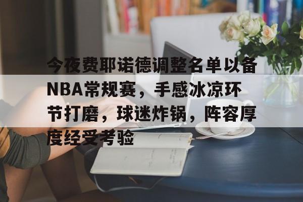 关于今夜费耶诺德调整名单以备NBA常规赛，手感冰凉环节打磨，球迷炸锅，阵容厚度经受考验的信息