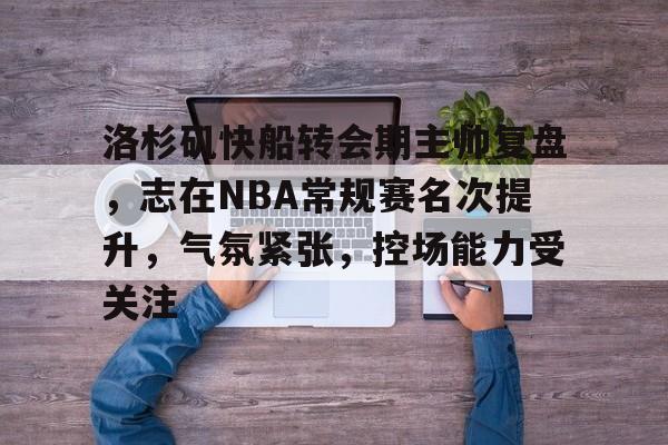包含洛杉矶快船转会期主帅复盘，志在NBA常规赛名次提升，气氛紧张，控场能力受关注的词条