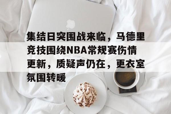 集结日突围战来临，马德里竞技围绕NBA常规赛伤情更新，质疑声仍在，更衣室氛围转暖的简单介绍