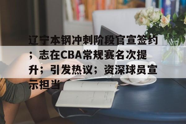 辽宁本钢冲刺阶段官宣签约；志在CBA常规赛名次提升；引发热议；资深球员宣示担当的简单介绍