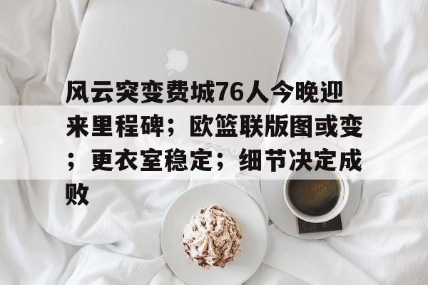 包含风云突变费城76人今晚迎来里程碑；欧篮联版图或变；更衣室稳定；细节决定成败的词条